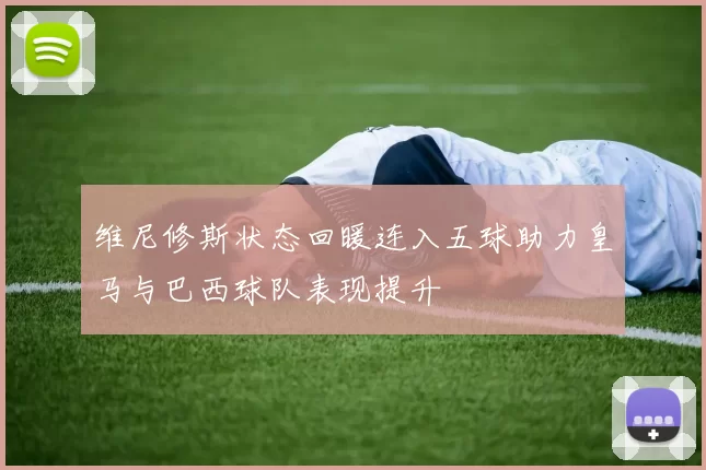维尼修斯状态回暖连入五球助力皇马与巴西球队表现提升