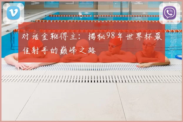 对话金靴得主:揭秘98年世界杯最佳射手的巅峰之路