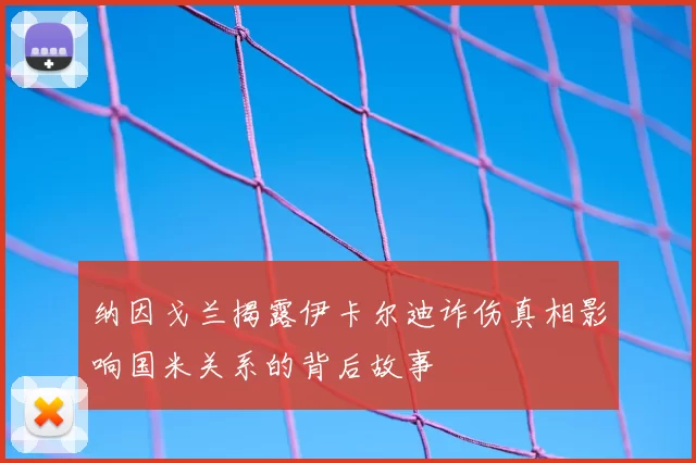 纳因戈兰揭露伊卡尔迪诈伤真相影响国米关系的背后故事