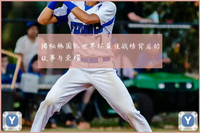 揭秘韩国队世界杯最佳战绩背后的故事与荣耀