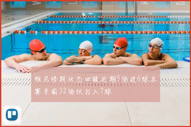 维尼修斯状态回暖近期5场进6球本赛季前32场仅打入7球