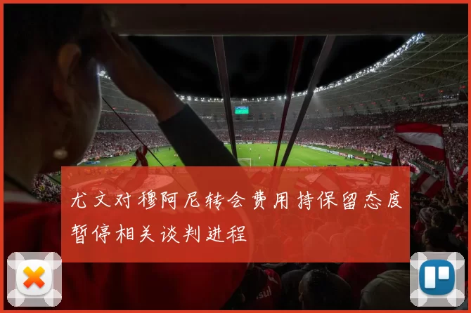 尤文对穆阿尼转会费用持保留态度暂停相关谈判进程
