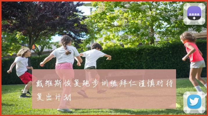戴维斯恢复跑步训练拜仁谨慎对待复出计划
