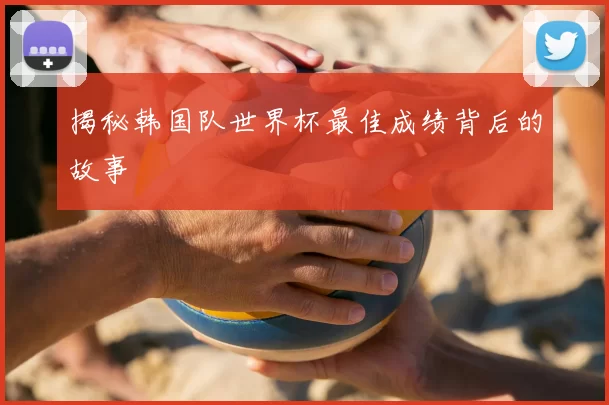 揭秘韩国队世界杯最佳成绩背后的故事