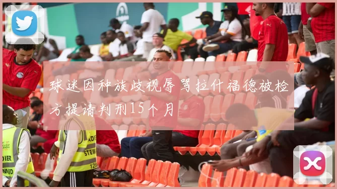 球迷因种族歧视辱骂拉什福德被检方提请判刑15个月