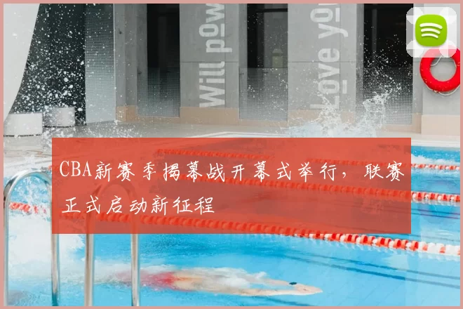 CBA新赛季揭幕战开幕式举行,联赛正式启动新征程