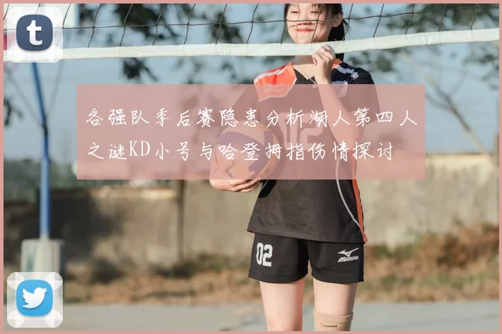 各强队季后赛隐患分析湖人第四人之谜KD小号与哈登拇指伤情探讨