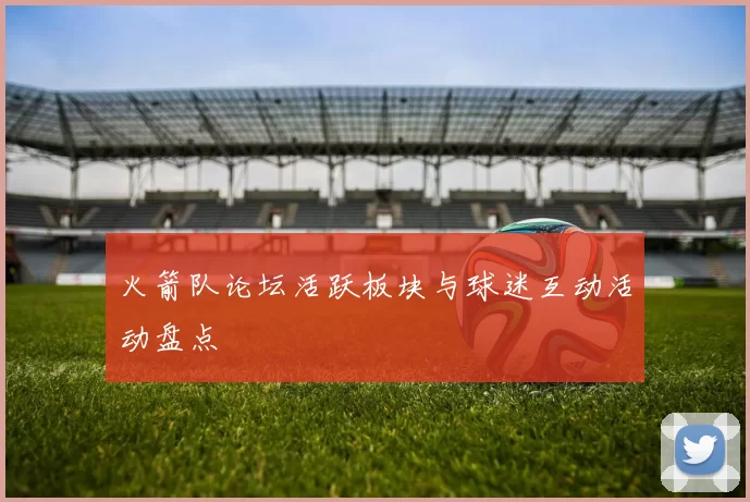 火箭队论坛活跃板块与球迷互动活动盘点