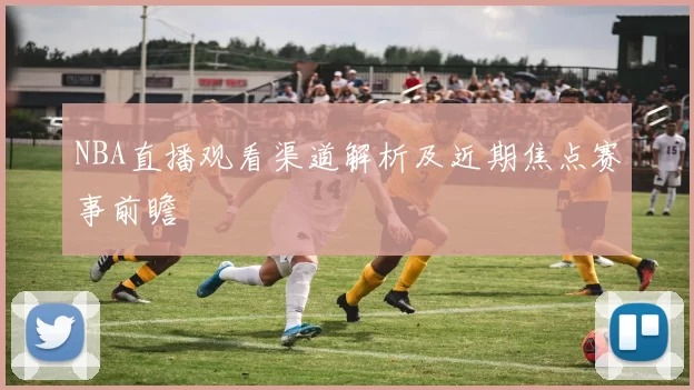 NBA直播观看渠道解析及近期焦点赛事前瞻