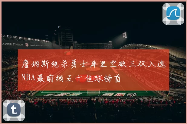 詹姆斯绝杀勇士库里空砍三双入选NBA最前线五十佳球榜首