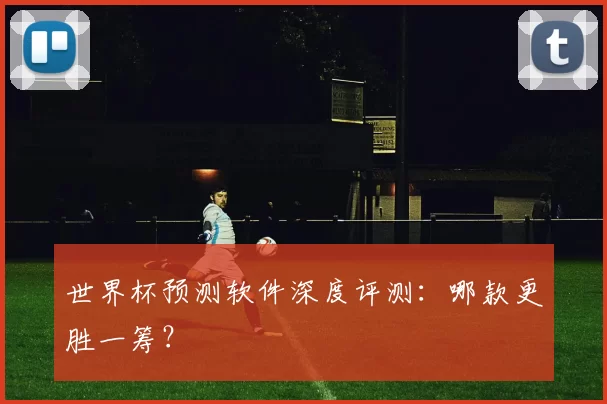 世界杯预测软件深度评测:哪款更胜一筹?