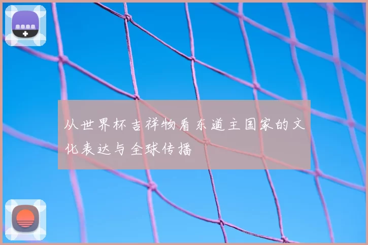 从世界杯吉祥物看东道主国家的文化表达与全球传播