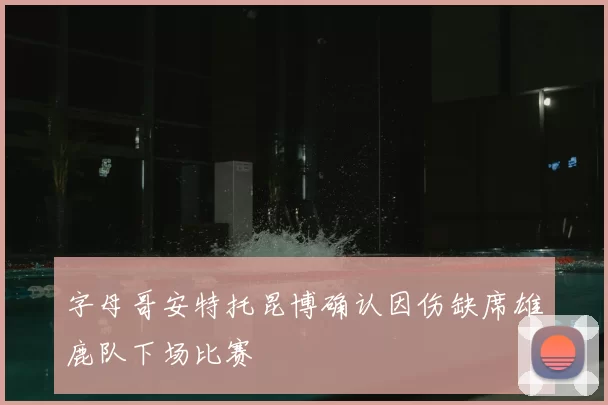 字母哥安特托昆博确认因伤缺席雄鹿队下场比赛
