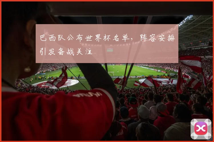 巴西队公布世界杯名单,阵容安排引发备战关注