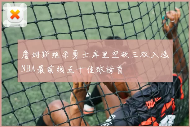 詹姆斯绝杀勇士库里空砍三双入选NBA最前线五十佳球榜首
