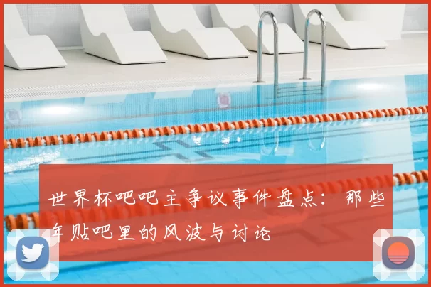 世界杯吧吧主争议事件盘点:那些年贴吧里的风波与讨论