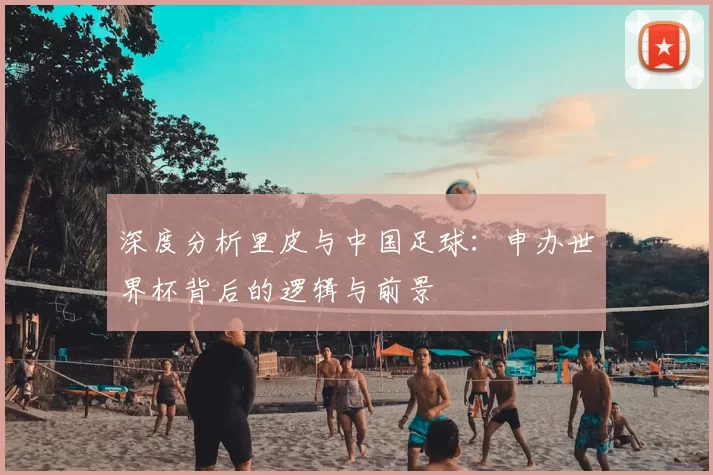 深度分析里皮与中国足球:申办世界杯背后的逻辑与前景