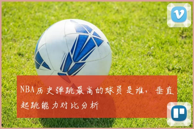 NBA历史弹跳最高的球员是谁,垂直起跳能力对比分析