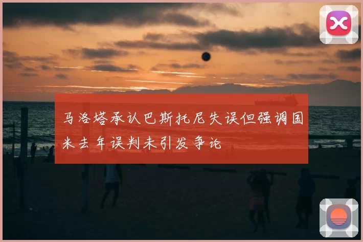 马洛塔承认巴斯托尼失误但强调国米去年误判未引发争论