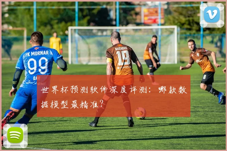 世界杯预测软件深度评测:哪款数据模型最精准?