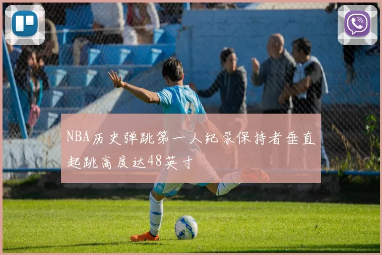 NBA历史弹跳第一人纪录保持者垂直起跳高度达48英寸