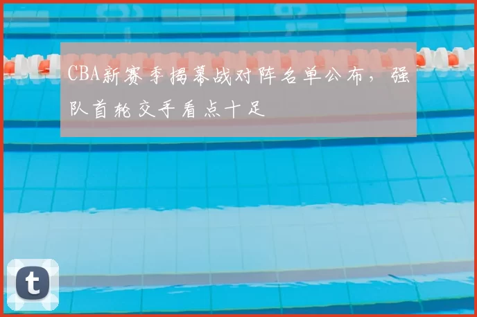 CBA新赛季揭幕战对阵名单公布,强队首轮交手看点十足