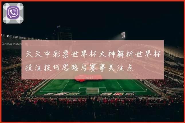天天中彩票世界杯大神解析世界杯投注技巧思路与赛事关注点