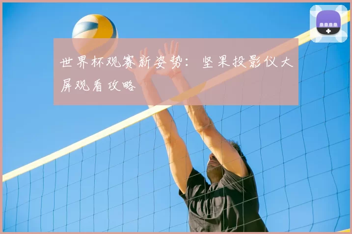 世界杯观赛新姿势：坚果投影仪大屏观看攻略