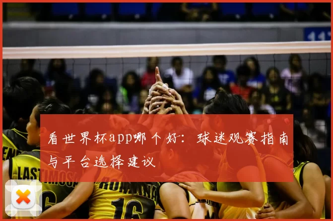 看世界杯app哪个好:球迷观赛指南与平台选择建议