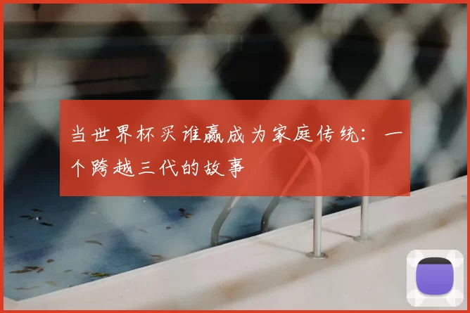 当世界杯买谁赢成为家庭传统：一个跨越三代的故事